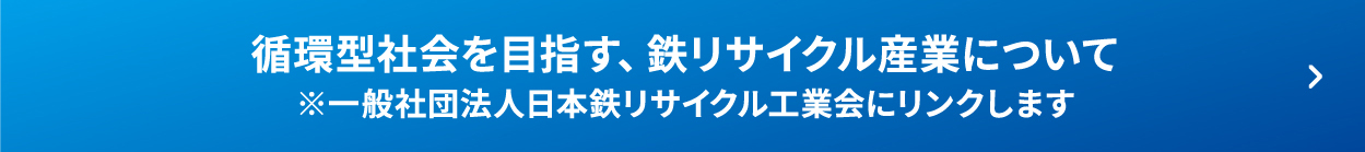 循環型社会を目指す、鉄リサイクル産業について ※一般社団法人日本鉄リサイクル工業会にリンクします